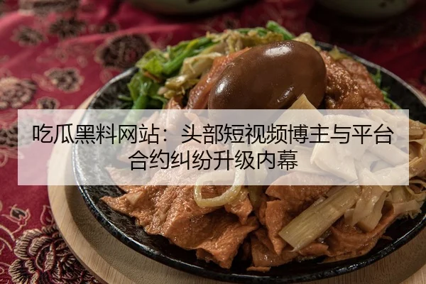 吃瓜黑料网站：头部短视频博主与平台合约纠纷升级内幕
