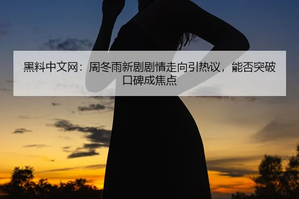 黑料中文网：周冬雨新剧剧情走向引热议，能否突破口碑成焦点